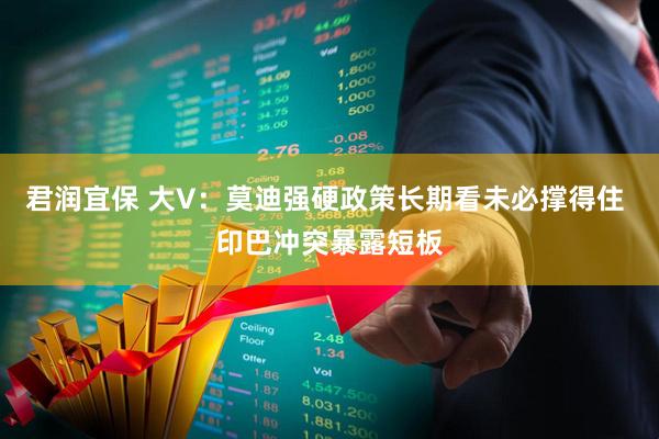 君润宜保 大V：莫迪强硬政策长期看未必撑得住 印巴冲突暴露短板