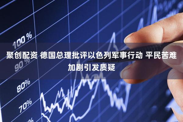 聚创配资 德国总理批评以色列军事行动 平民苦难加剧引发质疑
