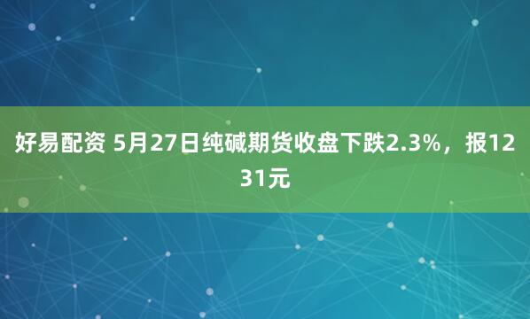 好易配资 5月27日纯碱期货收盘下跌2.3%，报1231元
