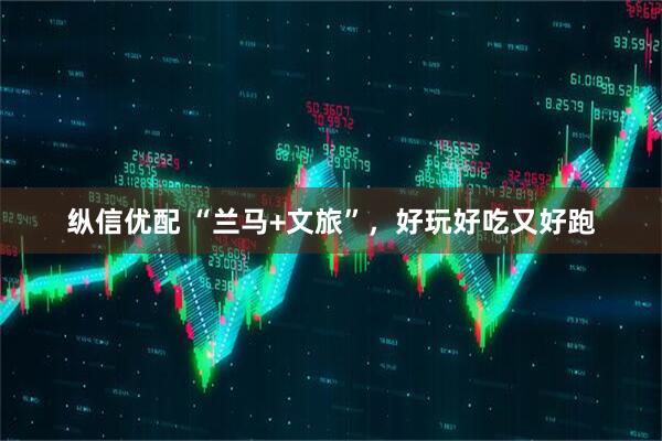 纵信优配 “兰马+文旅”，好玩好吃又好跑