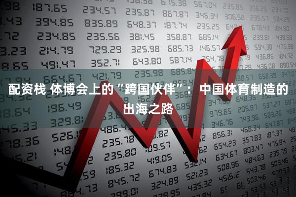 配资栈 体博会上的“跨国伙伴”：中国体育制造的出海之路