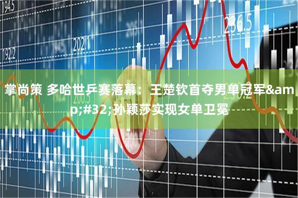 掌尚策 多哈世乒赛落幕：王楚钦首夺男单冠军&#32;孙颖莎实现女单卫冕