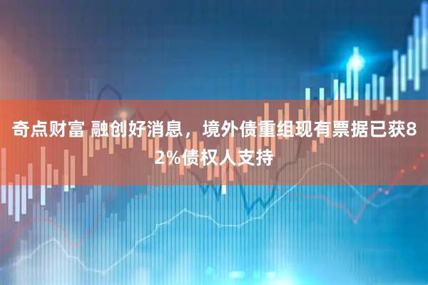 奇点财富 融创好消息，境外债重组现有票据已获82%债权人支持