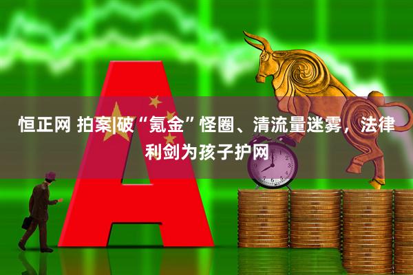 恒正网 拍案|破“氪金”怪圈、清流量迷雾，法律利剑为孩子护网