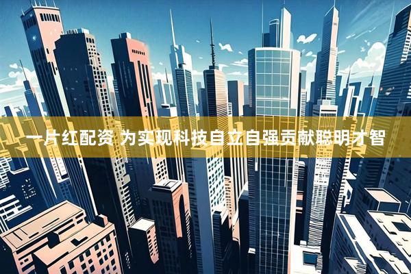 一片红配资 为实现科技自立自强贡献聪明才智