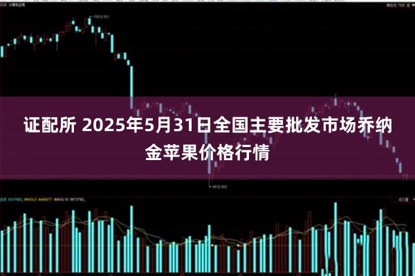 证配所 2025年5月31日全国主要批发市场乔纳金苹果价格行情