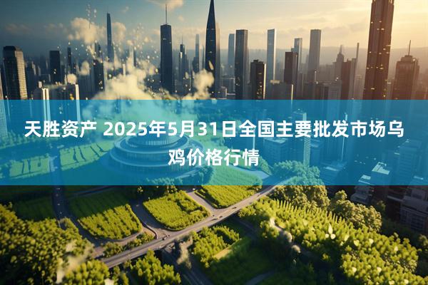 天胜资产 2025年5月31日全国主要批发市场乌鸡价格行情