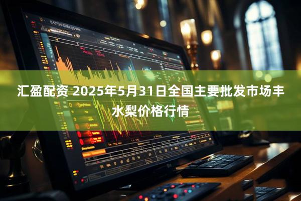 汇盈配资 2025年5月31日全国主要批发市场丰水梨价格行情