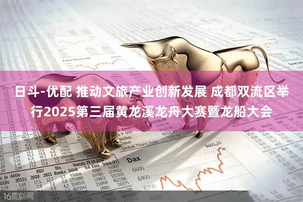 日斗-优配 推动文旅产业创新发展 成都双流区举行2025第三届黄龙溪龙舟大赛暨龙船大会