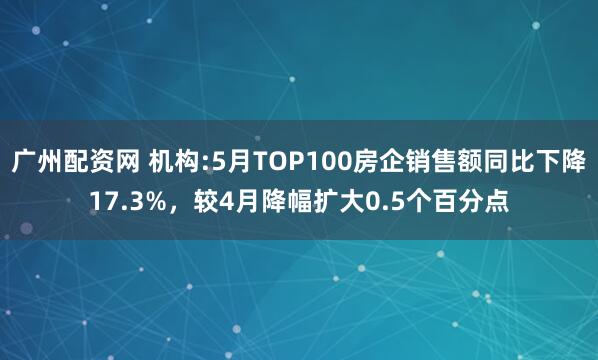 广州配资网 机构:5月TOP100房企销售额同比下降17.3%，较4月降幅扩大0.5个百分点