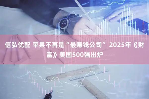 信弘优配 苹果不再是“最赚钱公司” 2025年《财富》美国500强出炉