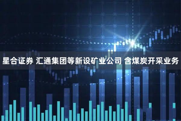 星合证券 汇通集团等新设矿业公司 含煤炭开采业务