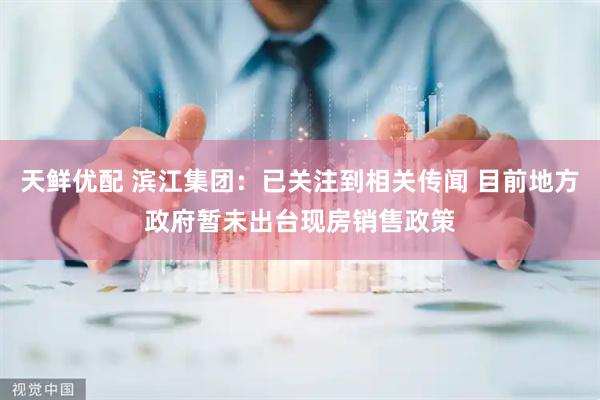 天鲜优配 滨江集团：已关注到相关传闻 目前地方政府暂未出台现房销售政策