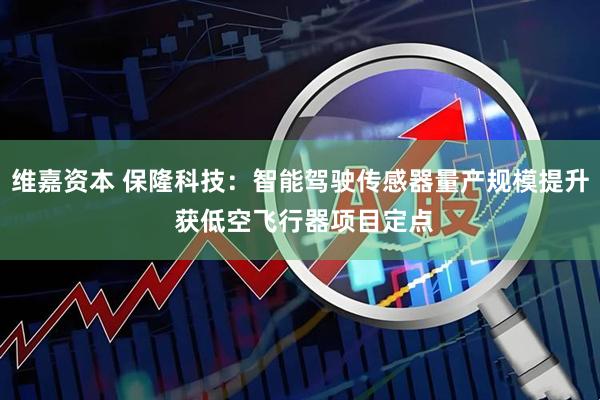 维嘉资本 保隆科技：智能驾驶传感器量产规模提升 获低空飞行器项目定点