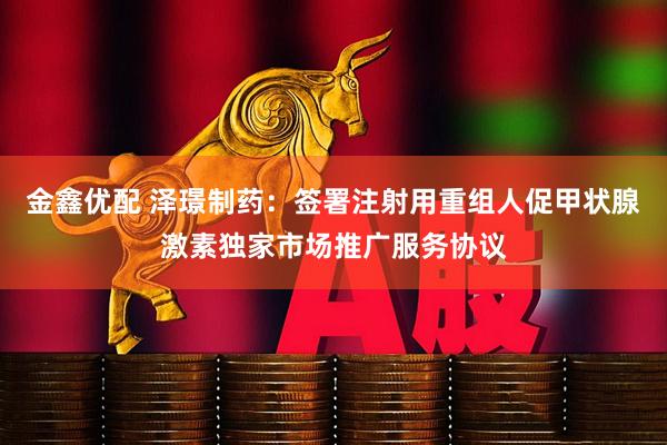 金鑫优配 泽璟制药：签署注射用重组人促甲状腺激素独家市场推广服务协议