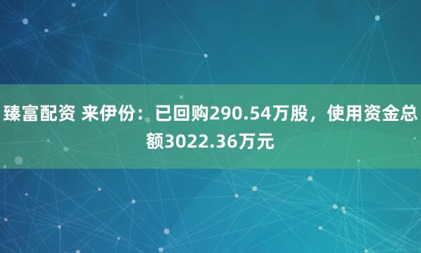 臻富配资 来伊份：已回购290.54万股，使用资金总额3022.36万元