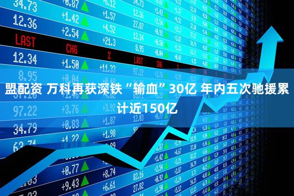 盟配资 万科再获深铁“输血”30亿 年内五次驰援累计近150亿