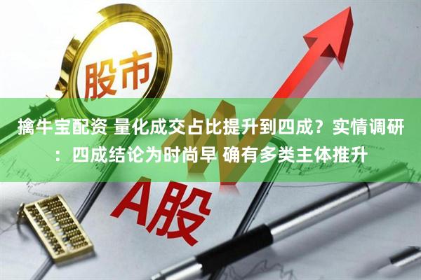 擒牛宝配资 量化成交占比提升到四成？实情调研：四成结论为时尚早 确有多类主体推升