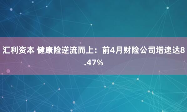 汇利资本 健康险逆流而上：前4月财险公司增速达8.47%