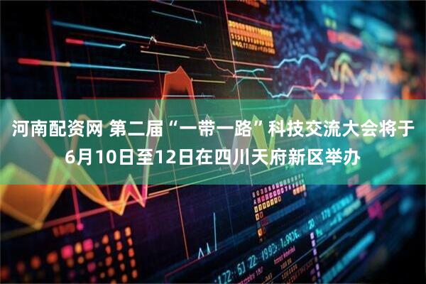 河南配资网 第二届“一带一路”科技交流大会将于6月10日至12日在四川天府新区举办