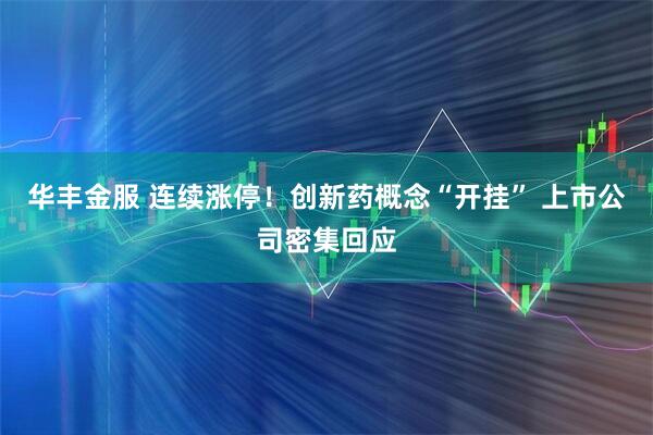 华丰金服 连续涨停！创新药概念“开挂” 上市公司密集回应