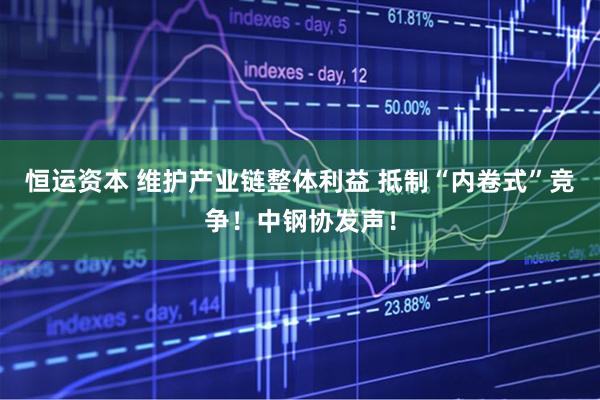 恒运资本 维护产业链整体利益 抵制“内卷式”竞争！中钢协发声！