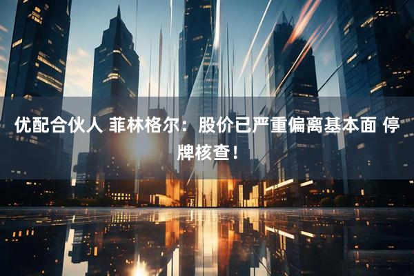 优配合伙人 菲林格尔：股价已严重偏离基本面 停牌核查！