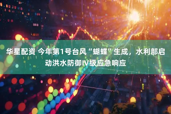 华星配资 今年第1号台风“蝴蝶”生成，水利部启动洪水防御Ⅳ级应急响应