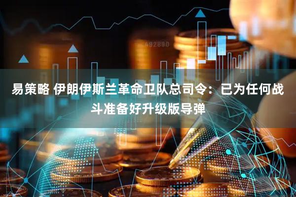 易策略 伊朗伊斯兰革命卫队总司令：已为任何战斗准备好升级版导弹