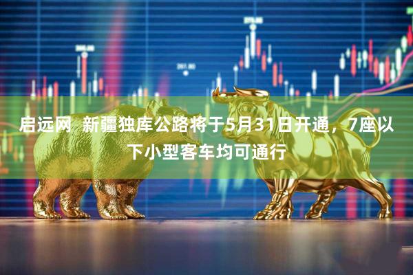 启远网  新疆独库公路将于5月31日开通，7座以下小型客车均可通行