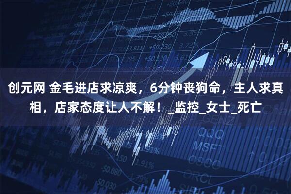 创元网 金毛进店求凉爽，6分钟丧狗命，主人求真相，店家态度让人不解！_监控_女士_死亡