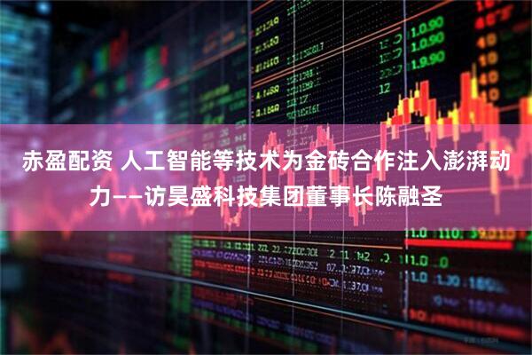 赤盈配资 人工智能等技术为金砖合作注入澎湃动力——访昊盛科技集团董事长陈融圣