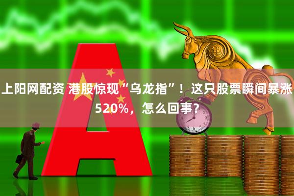 上阳网配资 港股惊现“乌龙指”！这只股票瞬间暴涨520%，怎么回事？