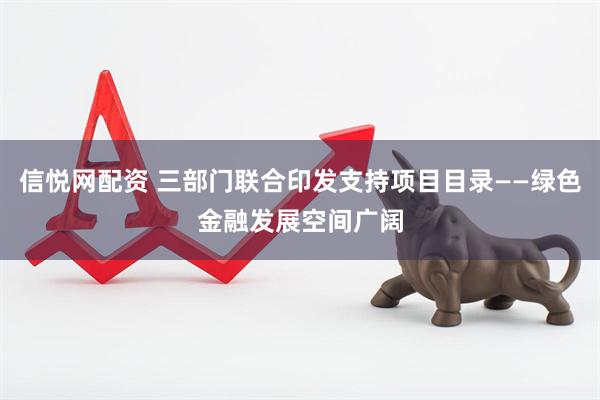 信悦网配资 三部门联合印发支持项目目录——绿色金融发展空间广阔