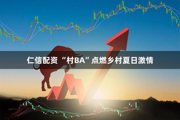 仁信配资 “村BA”点燃乡村夏日激情