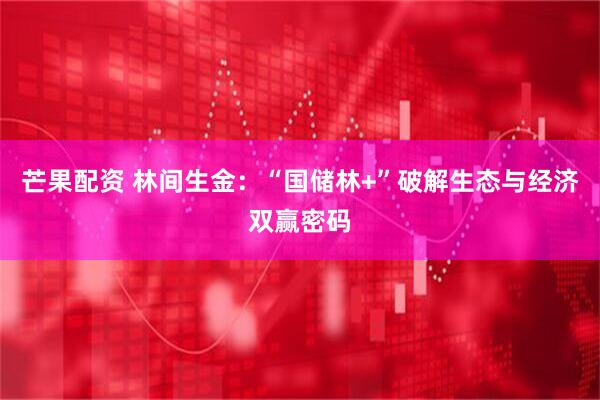 芒果配资 林间生金：“国储林+”破解生态与经济双赢密码