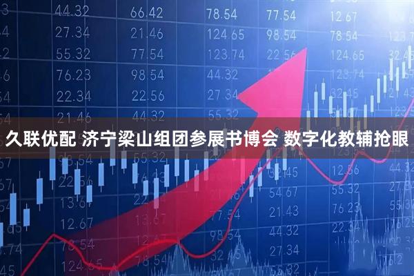 久联优配 济宁梁山组团参展书博会 数字化教辅抢眼