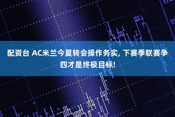配资台 AC米兰今夏转会操作务实, 下赛季联赛争四才是终极目标!