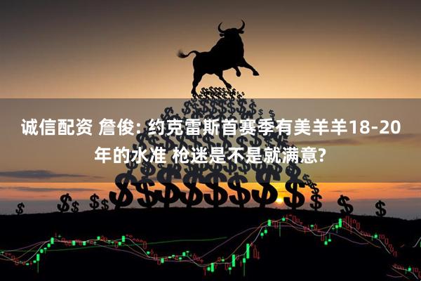 诚信配资 詹俊: 约克雷斯首赛季有美羊羊18-20年的水准 枪迷是不是就满意?