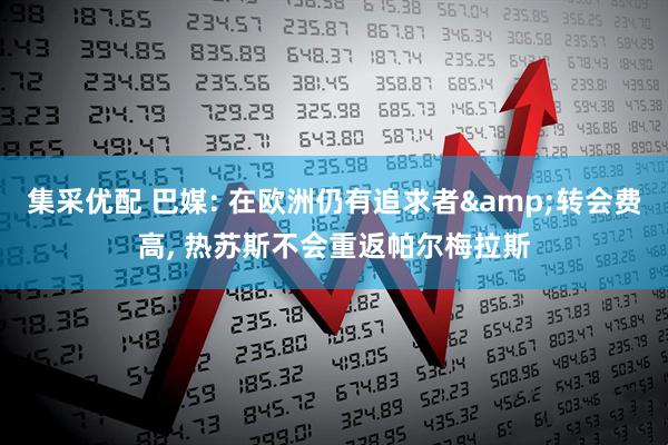 集采优配 巴媒: 在欧洲仍有追求者&转会费高, 热苏斯不会重返帕尔梅拉斯