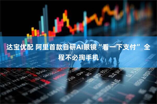 达宝优配 阿里首款自研AI眼镜“看一下支付” 全程不必掏手机