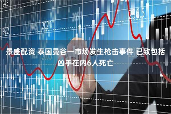 景盛配资 泰国曼谷一市场发生枪击事件 已致包括凶手在内6人死亡