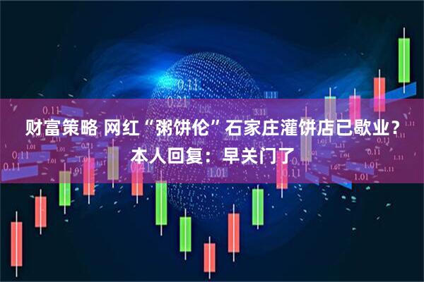 财富策略 网红“粥饼伦”石家庄灌饼店已歇业？本人回复：早关门了