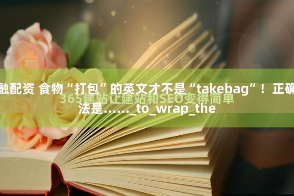亿融配资 食物“打包”的英文才不是“takebag”！正确说法是......_to_wrap_the