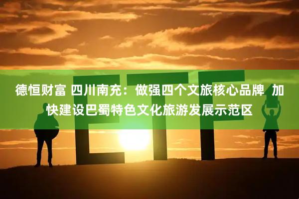 德恒财富 四川南充：做强四个文旅核心品牌  加快建设巴蜀特色文化旅游发展示范区