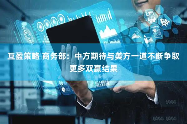 互盈策略 商务部：中方期待与美方一道不断争取更多双赢结果