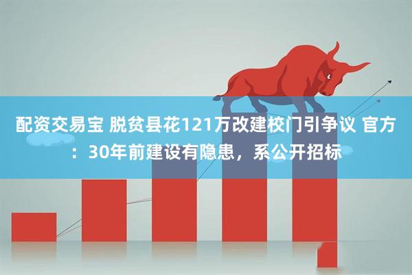 配资交易宝 脱贫县花121万改建校门引争议 官方：30年前建设有隐患，系公开招标