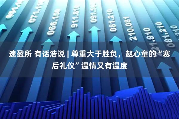 速盈所 有话浩说 | 尊重大于胜负，赵心童的“赛后礼仪”温情又有温度