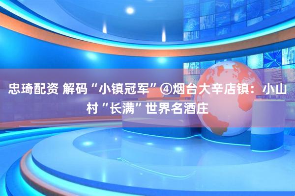 忠琦配资 解码“小镇冠军”④烟台大辛店镇：小山村“长满”世界名酒庄