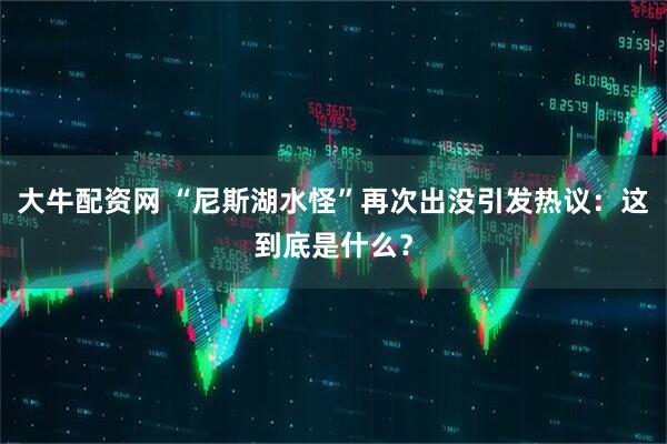 大牛配资网 “尼斯湖水怪”再次出没引发热议：这到底是什么？